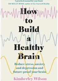 How to Build a Healthy Brain: Reduce stress, anxiety and depression and future-proof your brain anxiety and depression and future-proof your brain