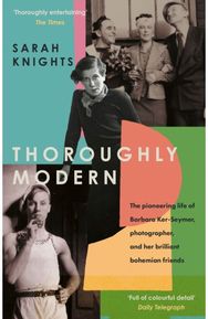 Thoroughly Modern: The pioneering life of Barbara Ker-Seymer, photographer, and her brilliant Bohemian friends of Barbara Ker-Seymer, photographer, and her brilliant Bohemian friends