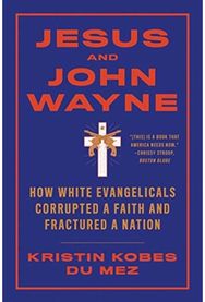 Jesus and John Wayne How White Evangelicals Corrupted a Faith and Fractured a Nation