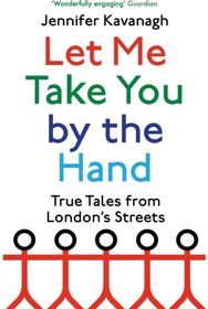 Let Me Take You by the Hand True Tales from London's Streets