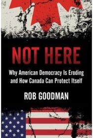 Not Here: Why American Democracy Is Eroding and How Canada Can Protect Itself Why American Democracy Is Eroding and How Canada Can Protect Itself