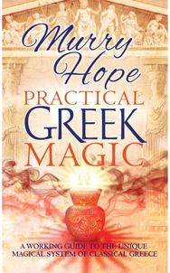 Practical Greek Magic: A Working Guide to the Unique Magical System of Classical Greece the Unique Magical System of Classical Greece