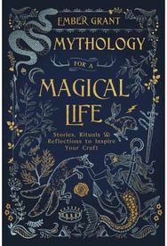 Mythology for a Magical Life Stories, Rituals and Reflections to Inspire Your Craft