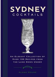 Sydney Cocktails: An Elegant Collection of Over 100 Recipes Inspired by the Land Down Under Collection of Over 100 Recipes Inspired by the Land Down Under