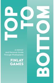 Top To Bottom A Memoir and Personal Guide Through Phalloplasty