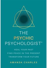 Psychic Psychologist: Heal Your Past, Find Peace in the Present, Transform Your Future Peace in the Present, Transform Your Future