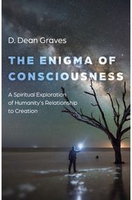Enigma of Consciousness, The: A Spiritual Exploration of Humanity's Relationship to Creation Exploration of Humanity's Relationship to Creation