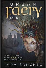 Urban Faery Magick Connecting to the Fae in the Modern World