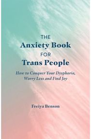 Anxiety Book for Trans People How to Conquer Your Dysphoria, Worry Less and Find Joy