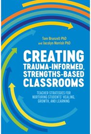 Creating Trauma-Informed, Strengths-Based Classrooms Teacher Strategies for Nurturing Students' Healing, Growth, and Learning