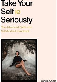 Take Your Selfie Seriously The Advanced Selfie and Self-Portrait Handbook