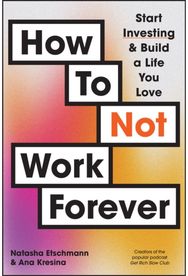 How To Not Work Forever: Start Investing and Build a Life You Love Start Investing and Build a Life You Love