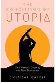 Conception of Utopia: One Woman's Journey into New Shamanism One Woman's Journey into New Shamanism