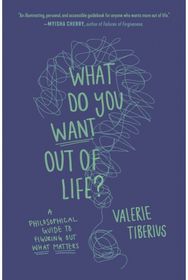 What Do You Want Out of Life?: A Philosophical Guide to Figuring Out What Matters Guide to Figuring Out What Matters
