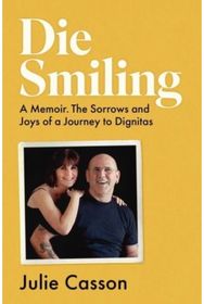 Die Smiling: A Memoir. The Sorrows and Joys of a Journey to Dignitas A Memoir. The Sorrows and Joys of a Journey to Dignitas