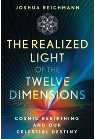 Realized Light of the Twelve Dimensions: Cosmic Rebirthing and Our Celestial Destiny and Our Celestial Destiny
