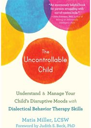 The Uncontrollable Child: Understand and Manage Your Child's Disruptive Moods with Dialectical Behavior Therapy Skills Manage Your Child's Disruptive Moods with Dialectical Behavior Therapy Skills