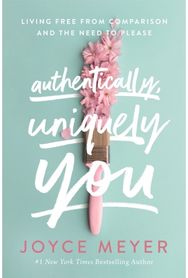 Authentically, Uniquely You: Living Free from Comparison and the Need to Please Living Free from Comparison and the Need to Please