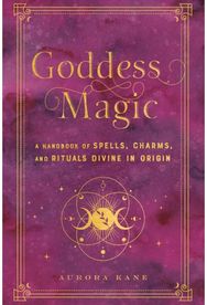 Goddess Magic: A Handbook of Spells, Charms, and Rituals Divine in Origin A Handbook of Spells, Charms, and Rituals Divine in Origin