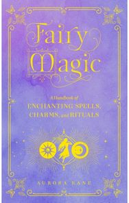 Fairy Magic: A Handbook of Enchanting Spells, Charms, and Rituals A Handbook of Enchanting Spells, Charms, and Rituals