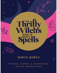 Thrifty Witchs Book of Simple Spells: Potions, Charms, and Incantations for the Modern Witch Incantations for the Modern Witch