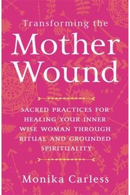 Transforming the Mother Wound: Sacred Practices for Healing Your Inner Wise Woman through Ritual and Grounded Spirituality Healing Your Inner Wise Woman through Ritual and Grounded Spirituality