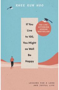 If You Live To 100, You Might As Well Be Happy: Lessons for a Long and Joyful Life: The Korean Bestseller and Joyful Life: The Korean Bestseller