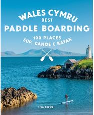 Paddle Boarding Wales Cymru: 100 places to SUP, canoe, and kayak including Snowdonia, Pembrokeshire, Gower and the Wye canoe, and kayak including Snowdonia, Pembrokeshire, Gower and the Wye