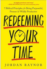 Redeeming Your Time: 7 Biblical Principles for Being Purposeful, Present, and Wildly Productive Principles for Being Purposeful, Present, and Wildly Productive