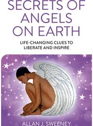 Secrets of Angels on Earth: Life-Changing Clues to Liberate and Inspire Life-Changing Clues to Liberate and Inspire