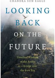 Looking Back on the Future: Timeless Wisdom of the Andes as a Bridge into the New Era the Andes as a Bridge into the New Era
