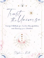 Trust the Universe: Powerful Methods for Positive Manifestations and Raising Your Vibration Positive Manifestations and Raising Your Vibration