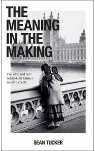 Meaning in the Making: The How and Why Behind Our Human Need to Create The How and Why Behind Our Human Need to Create