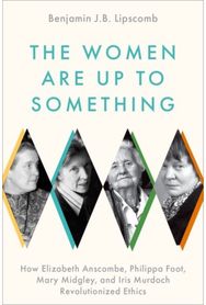 Women Are Up to Something: How Elizabeth Anscombe, Philippa Foot, Mary Midgley, and Iris Murdoch Revolutionized Ethics Anscombe, Philippa Foot, Mary Midgley, and Iris Murdoch Revolutionized Ethics