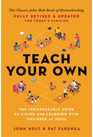 Teach Your Own: The Indispensable Guide to Living and Learning with Children at Home Guide to Living and Learning with Children at Home