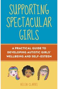 Supporting Spectacular Girls: A Practical Guide to Developing Autistic Girls' Wellbeing and Self-Esteem Developing Autistic Girls' Wellbeing and Self-Esteem