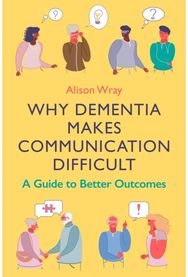 Why Dementia Makes Communication Difficult: A Guide to Better Outcomes A Guide to Better Outcomes