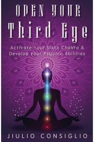 Open Your Third Eye: Activate Your Sixth Chakra and Develop Your Psychic Abilities Chakra and Develop Your Psychic Abilities