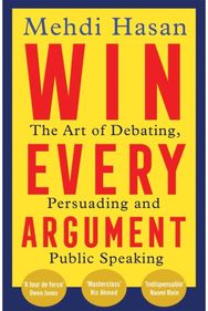 Win Every Argument: The Art of Debating, Persuading and Public Speaking The Art of Debating, Persuading and Public Speaking