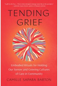 Tending Grief: Embodied Rituals for Holding Our Sorrow and Growing Cultures of Care in Community Holding Our Sorrow and Growing Cultures of Care in Community
