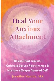 Heal Your Anxious Attachment: Release Past Trauma, Cultivate Secure Relationships, and Nurture a Deeper Sense of Self Cultivate Secure Relationships, and Nurture a Deeper Sense of Self