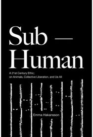 Sub-Human: A 21st-Century Ethic; on Animals, Collective Liberation, and Us All A 21st-Century Ethic; on Animals, Collective Liberation, and Us All
