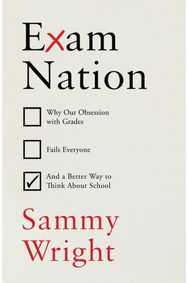 Exam Nation: Why Our Obsession with Grades Fails Everyone – and a Better Way to Think About School with Grades Fails Everyone – and a Better Way to Think About School