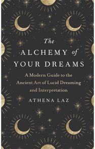 Alchemy of Your Dreams: A Modern Guide to the Ancient Art of Lucid Dreaming and Interpretation the Ancient Art of Lucid Dreaming and Interpretation