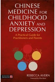 Chinese Medicine for Childhood Anxiety and Depression: A Practical Guide for Practitioners and Parents for Practitioners and Parents