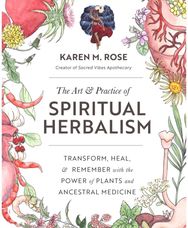 Art & Practice of Spiritual Herbalism: Transform, Heal, and Remember with the Power of Plants and Ancestral Medicine Remember with the Power of Plants and Ancestral Medicine