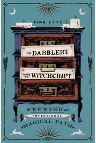Dabblers Guide to Witchcraft: Seeking an Intentional Magical Path Seeking an Intentional Magical Path