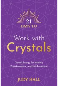 21 Days to Work with Crystals: Crystal Energy for Healing, Transformation, and Self-Protection Healing, Transformation, and Self-Protection