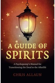 Guide of Spirits, A - A Psychopomp`s Manual for Transitioning the Dead to the Afterlife