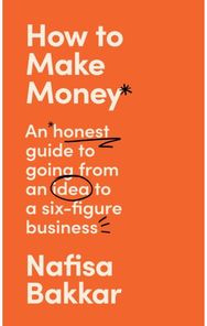 How To Make Money: An honest guide to going from an idea to a six-figure business going from an idea to a six-figure business
